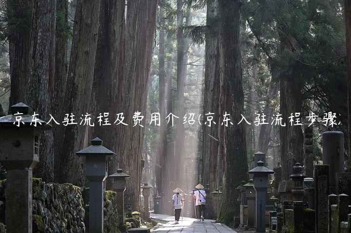 京东入驻流程及费用介绍(京东入驻流程步骤) 京东入驻流程及费用介绍(京东入驻流程步骤)