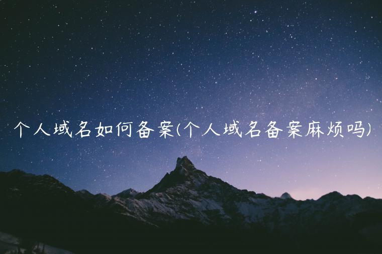 个人域名如何备案(个人域名备案麻烦吗)