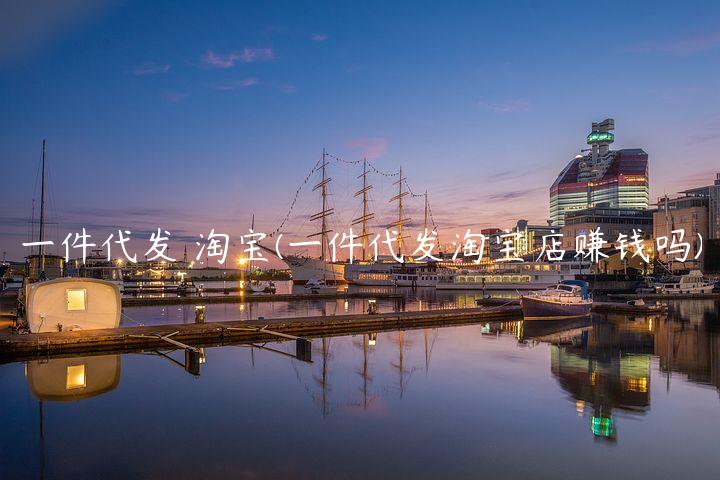 一件代发 淘宝(一件代发淘宝店赚钱吗)