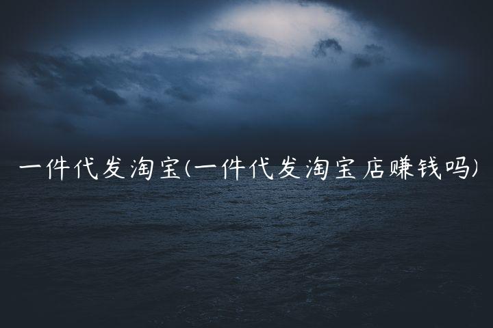 一件代发淘宝(一件代发淘宝店赚钱吗)